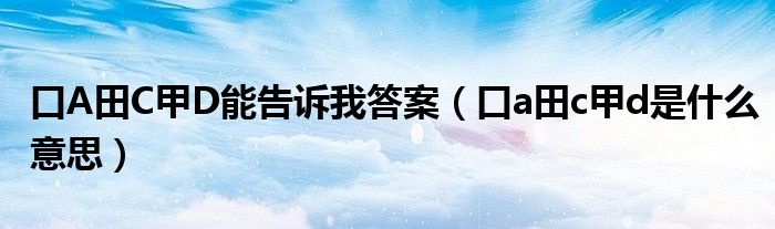 口A田C甲D能告诉我答案(口a田c甲d是什么意思)