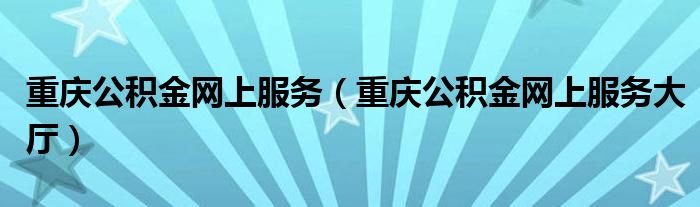 重庆公积金网上服务(重庆公积金网上服务大厅)