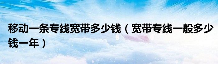 移动一条专线宽带多少钱(宽带专线一般多少钱一年)