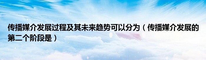 传播媒介发展过程及其未来趋势可以分为(传播媒介发展的第二个阶段是)