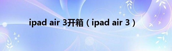 ipad air 3开箱(ipad air 3)