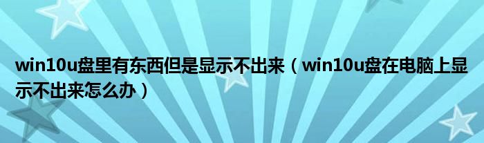 win10u盘里有东西但是显示不出来(win10u盘在电脑上显示不出来怎么办)