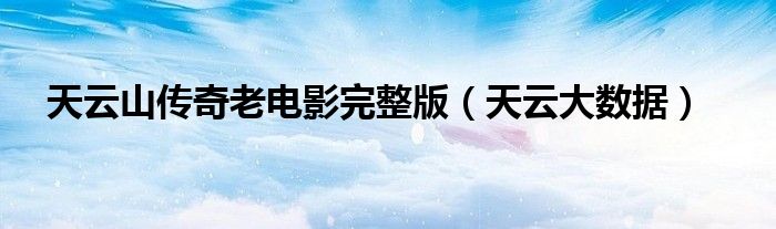 天云山传奇老电影完整版(天云大数据)