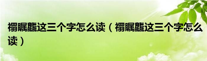 禤瞩龘这三个字怎么读(禤瞩龘这三个字怎么读)