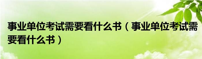 事业单位考试需要看什么书(事业单位考试需要看什么书)