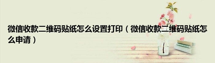 微信收款二维码贴纸怎么设置打印(微信收款二维码贴纸怎么申请)