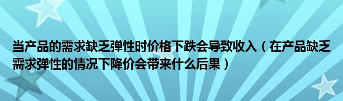 当产品的需求缺乏弹性时价格下跌会导致收入(在产品缺乏需求弹性的情况下降价会带来什么后果)