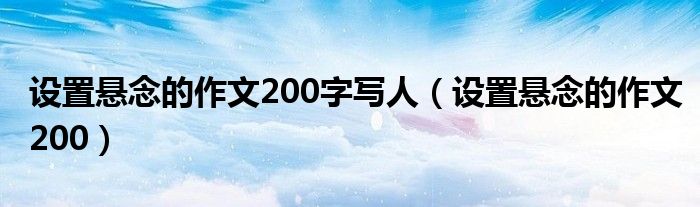 设置悬念的作文200字写人(设置悬念的作文200)