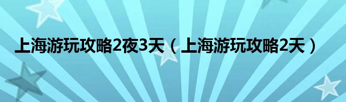上海游玩攻略2夜3天(上海游玩攻略2天)