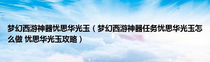 梦幻西游神器忧思华光玉(梦幻西游神器任务忧思华光玉怎么做 忧思华光玉攻略)