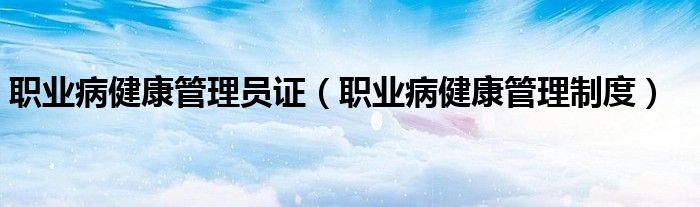 职业病健康管理员证(职业病健康管理制度)