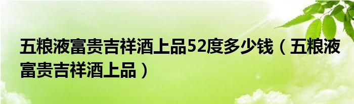 五粮液富贵吉祥酒上品52度多少钱(五粮液富贵吉祥酒上品)