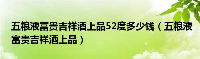 五粮液富贵吉祥酒上品52度多少钱（五粮液富贵吉祥酒上品）