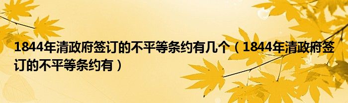 1844年清政府签订的不平等条约有几个(1844年清政府签订的不平等条约有)
