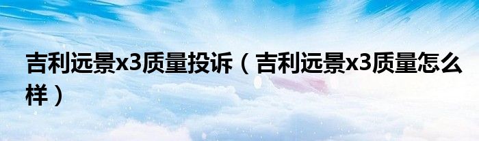 吉利远景x3质量投诉(吉利远景x3质量怎么样)
