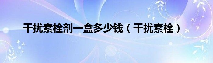 干扰素栓剂一盒多少钱(干扰素栓)