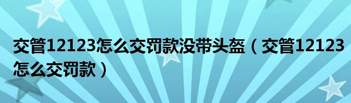 交管12123怎么交罚款没带头盔(交管12123怎么交罚款)