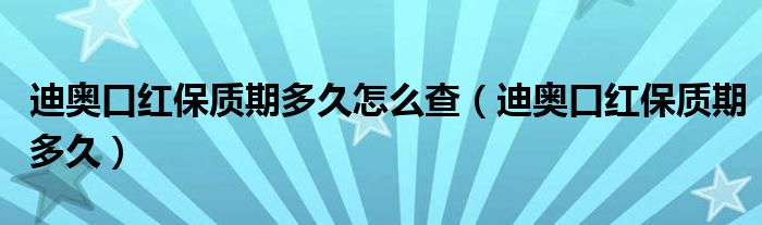 迪奥口红保质期多久怎么查(迪奥口红保质期多久)