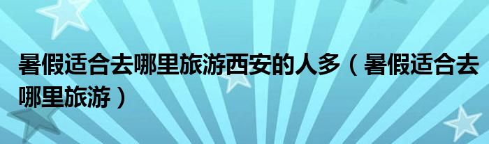 暑假适合去哪里旅游西安的人多(暑假适合去哪里旅游)