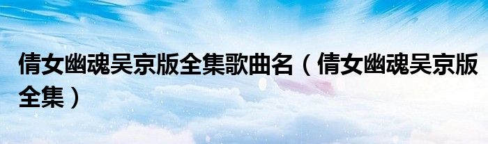 倩女幽魂吴京版全集歌曲名(倩女幽魂吴京版全集)