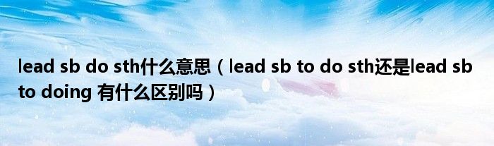 lead sb do sth什么意思(lead sb to do sth还是lead sb to doing 有什么区别吗)