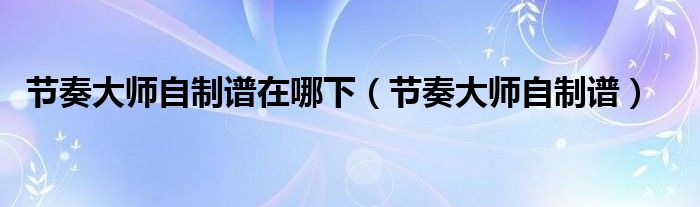节奏大师自制谱在哪下(节奏大师自制谱)