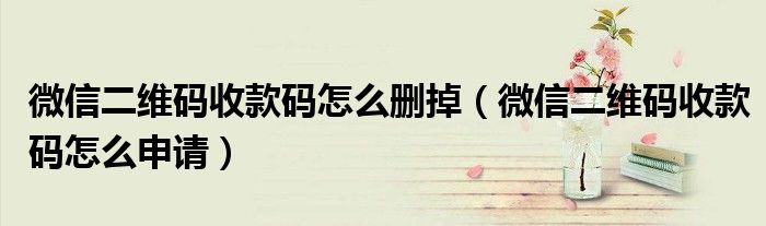 微信二维码收款码怎么删掉(微信二维码收款码怎么申请)
