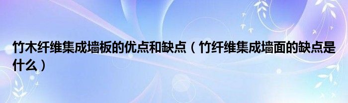 竹木纤维集成墙板的优点和缺点（竹纤维集成墙面的缺点是什么）