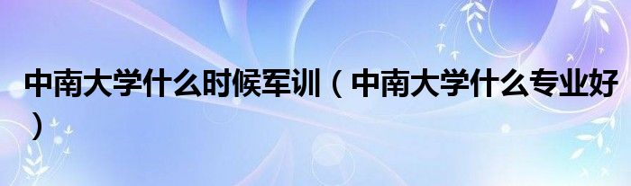 中南大学什么时候军训(中南大学什么专业好)