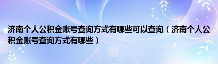 济南个人公积金账号查询方式有哪些可以查询(济南个人公积金账号查询方式有哪些)