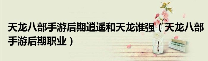 天龙八部手游后期逍遥和天龙谁强(天龙八部手游后期职业)
