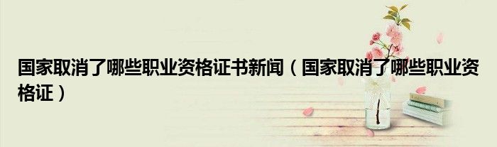 国家取消了哪些职业资格证书新闻(国家取消了哪些职业资格证)