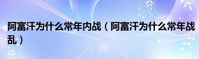 阿富汗为什么常年内战(阿富汗为什么常年战乱)