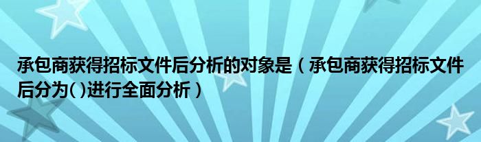 承包商获得招标文件后分析的对象是(承包商获得招标文件后分为( )进行全面分析)