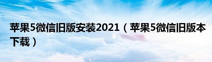 苹果5微信旧版安装2021(苹果5微信旧版本下载)