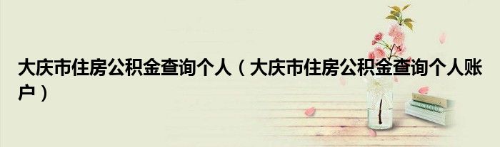 大庆市住房公积金查询个人(大庆市住房公积金查询个人账户)