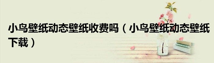 小鸟壁纸动态壁纸收费吗(小鸟壁纸动态壁纸下载)