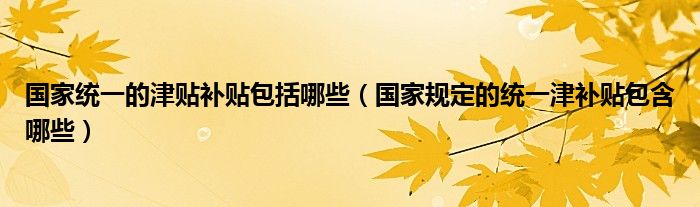 国家统一的津贴补贴包括哪些(国家规定的统一津补贴包含哪些)