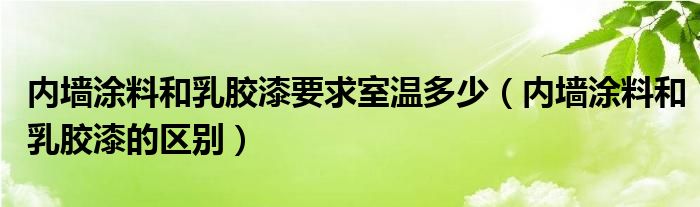 内墙涂料和乳胶漆要求室温多少(内墙涂料和乳胶漆的区别)