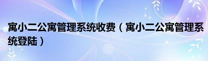 寓小二公寓管理系统收费(寓小二公寓管理系统登陆)