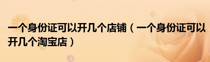 一个身份证可以开几个店铺(一个身份证可以开几个淘宝店)