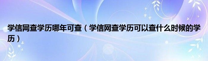 学信网查学历哪年可查(学信网查学历可以查什么时候的学历)