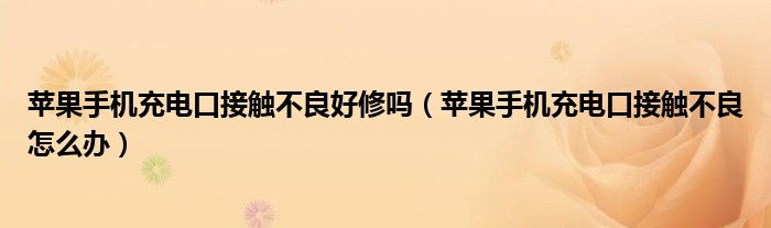 苹果手机充电口接触不良好修吗(苹果手机充电口接触不良怎么办)