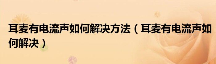 耳麦有电流声如何解决方法(耳麦有电流声如何解决)
