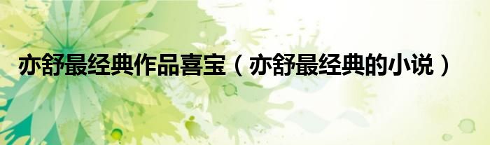 亦舒最经典作品喜宝(亦舒最经典的小说)