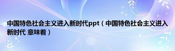 中国特色社会主义进入新时代ppt(中国特色社会主义进入新时代 意味着)