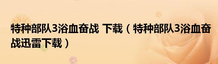 特种部队3浴血奋战 下载（特种部队3浴血奋战迅雷下载）