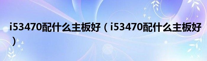i53470配什么主板好(i53470配什么主板好)