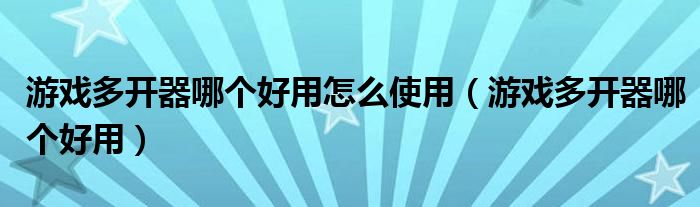 游戏多开器哪个好用怎么使用(游戏多开器哪个好用)