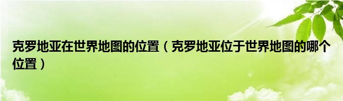 克罗地亚在世界地图的位置(克罗地亚位于世界地图的哪个位置)